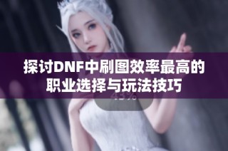 探讨DNF中刷图效率最高的职业选择与玩法技巧