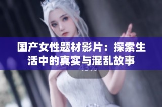 国产女性题材影片：探索生活中的真实与混乱故事