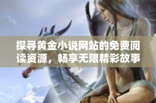 探寻黄金小说网站的免费阅读资源，畅享无限精彩故事的最佳选择