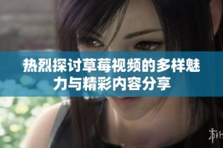 热烈探讨草莓视频的多样魅力与精彩内容分享