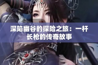 深陷幽谷的探险之旅：一杆长枪的传奇故事