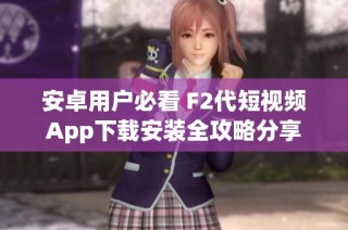 安卓用户必看 F2代短视频App下载安装全攻略分享