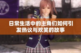日常生活中的主角们如何引发热议与欢笑的故事