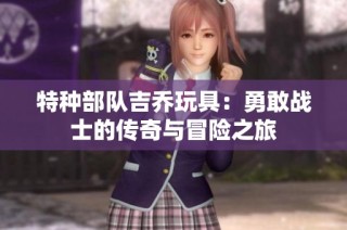特种部队吉乔玩具：勇敢战士的传奇与冒险之旅