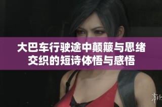 大巴车行驶途中颠簸与思绪交织的短诗体悟与感悟
