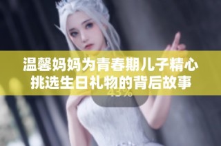温馨妈妈为青春期儿子精心挑选生日礼物的背后故事