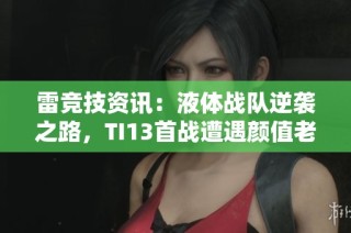 雷竞技资讯：液体战队逆袭之路，TI13首战遭遇颜值老对手