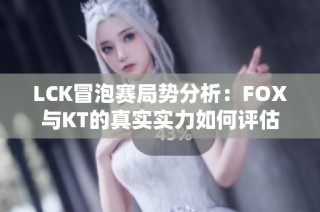 LCK冒泡赛局势分析：FOX与KT的真实实力如何评估