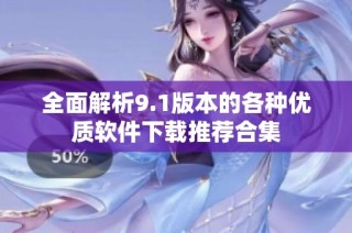 全面解析9.1版本的各种优质软件下载推荐合集