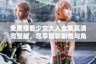 免费观看少女大人全集高清完整版，尽享精彩剧情与角色魅力！