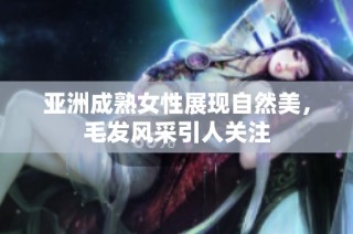 亚洲成熟女性展现自然美，毛发风采引人关注