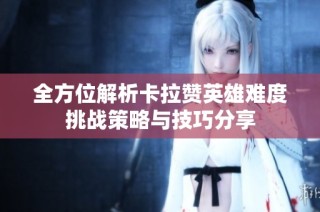 全方位解析卡拉赞英雄难度挑战策略与技巧分享