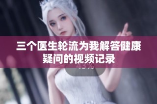 三个医生轮流为我解答健康疑问的视频记录