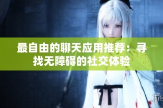最自由的聊天应用推荐：寻找无障碍的社交体验