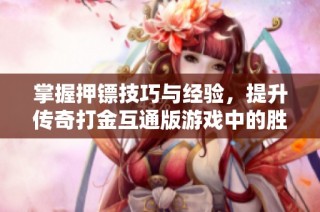 掌握押镖技巧与经验，提升传奇打金互通版游戏中的胜率
