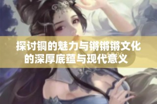 探讨铜的魅力与锵锵锵文化的深厚底蕴与现代意义  