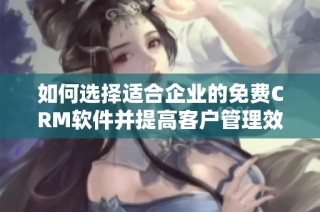 如何选择适合企业的免费CRM软件并提高客户管理效率
