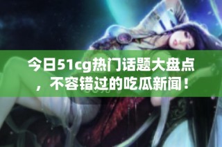 今日51cg热门话题大盘点，不容错过的吃瓜新闻！