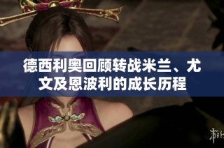 德西利奥回顾转战米兰、尤文及恩波利的成长历程