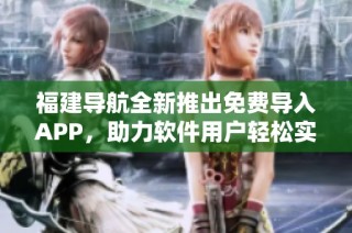 福建导航全新推出免费导入APP，助力软件用户轻松实现高效导入体验
