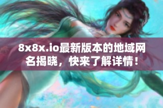 8x8x.io最新版本的地域网名揭晓，快来了解详情！