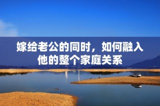 嫁给老公的同时，如何融入他的整个家庭关系