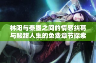 林阳与秦墨之间的情感纠葛与酸甜人生的免费章节探索