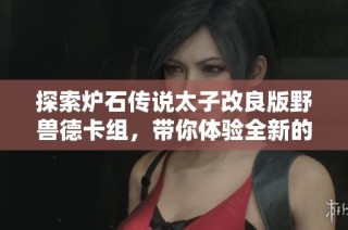 探索炉石传说太子改良版野兽德卡组，带你体验全新的竞技乐趣与挑战