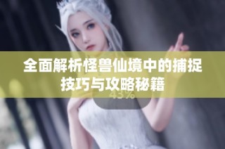 全面解析怪兽仙境中的捕捉技巧与攻略秘籍