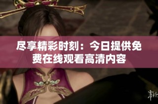 尽享精彩时刻：今日提供免费在线观看高清内容