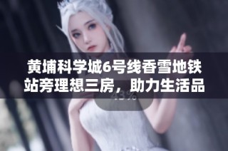 黄埔科学城6号线香雪地铁站旁理想三房，助力生活品质提升