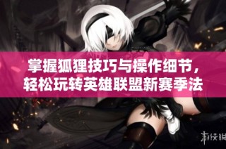 掌握狐狸技巧与操作细节，轻松玩转英雄联盟新赛季法术魅力