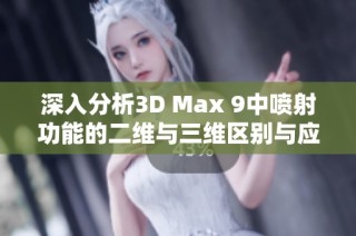 深入分析3D Max 9中喷射功能的二维与三维区别与应用场景探讨