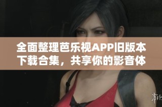 全面整理芭乐视APP旧版本下载合集，共享你的影音体验