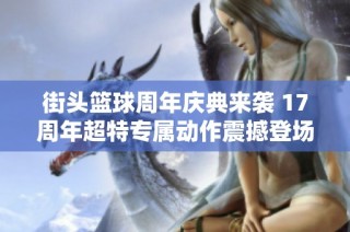 街头篮球周年庆典来袭 17周年超特专属动作震撼登场