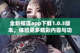 全新榴莲app下载1.0.3版本，体验更多精彩内容与功能