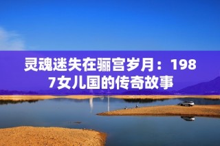 灵魂迷失在骊宫岁月：1987女儿国的传奇故事