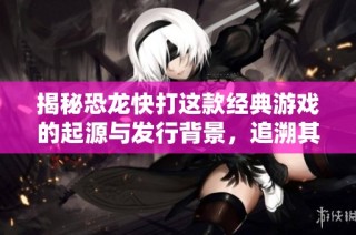 揭秘恐龙快打这款经典游戏的起源与发行背景，追溯其诞生国和年代
