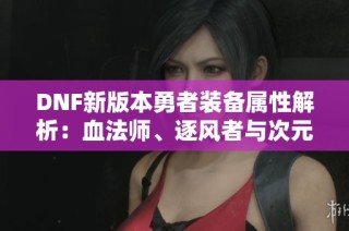 DNF新版本勇者装备属性解析：血法师、逐风者与次元行者全揭秘