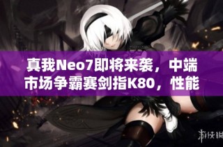 真我Neo7即将来袭，中端市场争霸赛剑指K80，性能表现引人期待