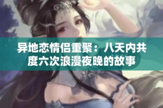 异地恋情侣重聚：八天内共度六次浪漫夜晚的故事