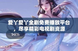爱丫爱丫全剧免费播放平台，尽享精彩电视剧资源
