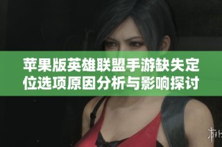 苹果版英雄联盟手游缺失定位选项原因分析与影响探讨