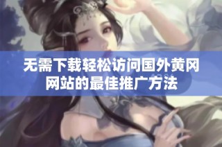 无需下载轻松访问国外黄冈网站的最佳推广方法