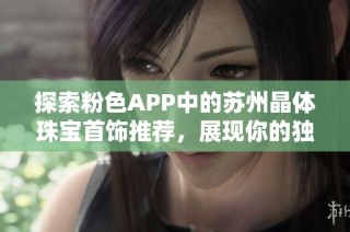 探索粉色APP中的苏州晶体珠宝首饰推荐，展现你的独特风格