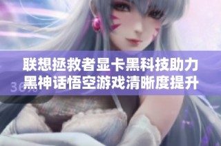 联想拯救者显卡黑科技助力黑神话悟空游戏清晰度提升