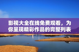 影视大全在线免费观看，为你呈现精彩作品的完整列表