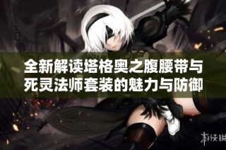 全新解读塔格奥之腹腰带与死灵法师套装的魅力与防御能力