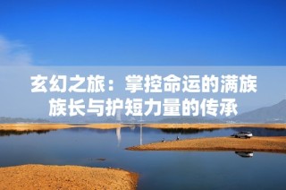 玄幻之旅：掌控命运的满族族长与护短力量的传承