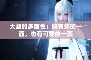 大叔的多面性：既有坏的一面，也有可爱的一面